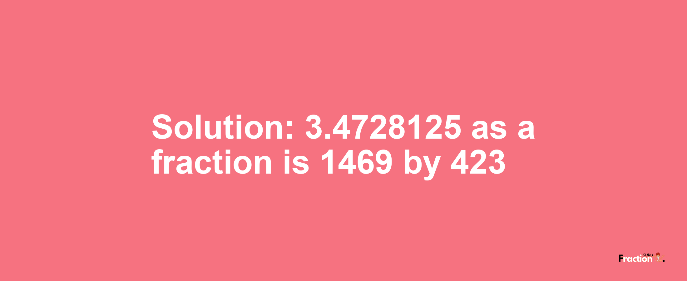 Solution:3.4728125 as a fraction is 1469/423